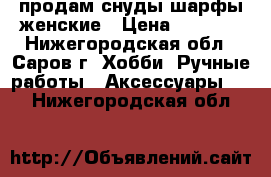 продам снуды,шарфы женские › Цена ­ 1 500 - Нижегородская обл., Саров г. Хобби. Ручные работы » Аксессуары   . Нижегородская обл.